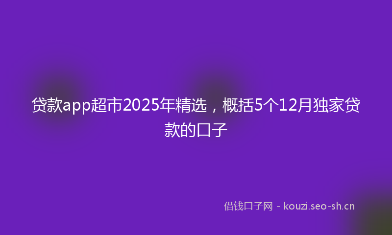 贷款app超市2025年精选，概括5个12月独家贷款的口子