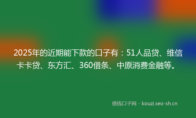 2025年的近期能下款的口子有:51人品贷、维信卡卡贷、东方汇、360借条、中原消费金融等。