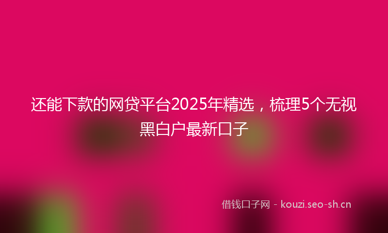 还能下款的网贷平台2025年精选，梳理5个无视黑白户最新口子