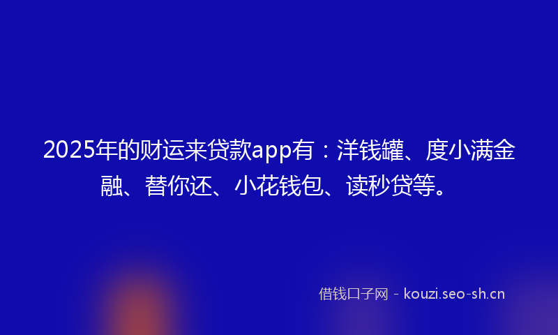2025年的财运来贷款app有：洋钱罐、度小满金融、替你还、小花钱包、读秒贷等。