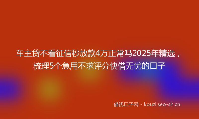 车主贷不看征信秒放款4万正常吗2025年精选,梳理5个急用不求评分快借无忧的口子