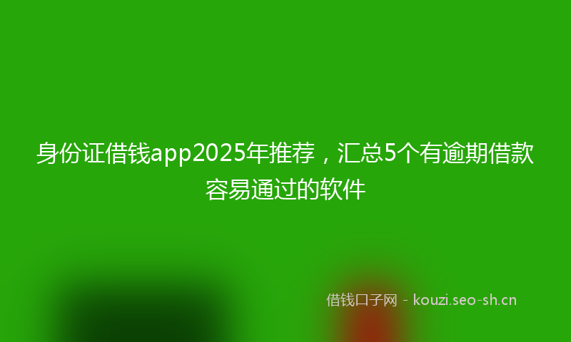 身份证借钱app2025年推荐，汇总5个有逾期借款容易通过的软件