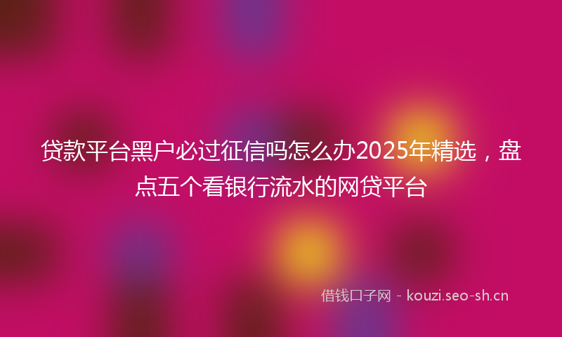贷款平台黑户必过征信吗怎么办2025年精选，盘点五个看银行流水的网贷平台