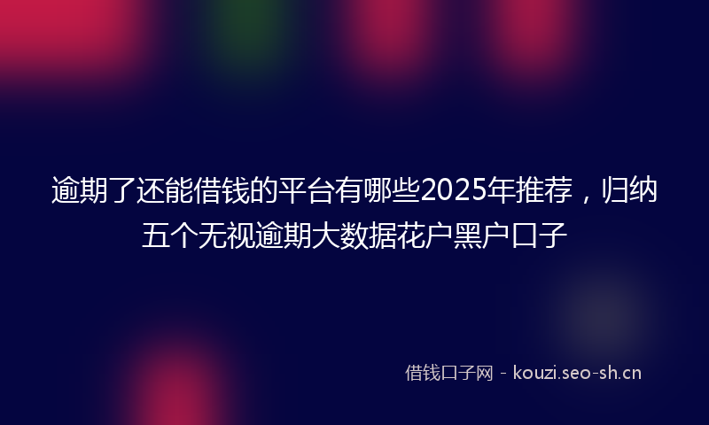 逾期了还能借钱的平台有哪些2025年推荐，归纳五个无视逾期大数据花户黑户口子
