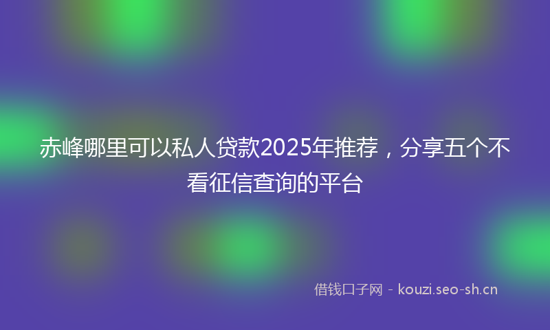 赤峰哪里可以私人贷款2025年推荐，分享五个不看征信查询的平台