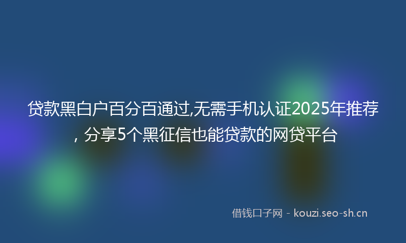 贷款黑白户百分百通过,无需手机认证2025年推荐，分享5个黑征信也能贷款的网贷平台