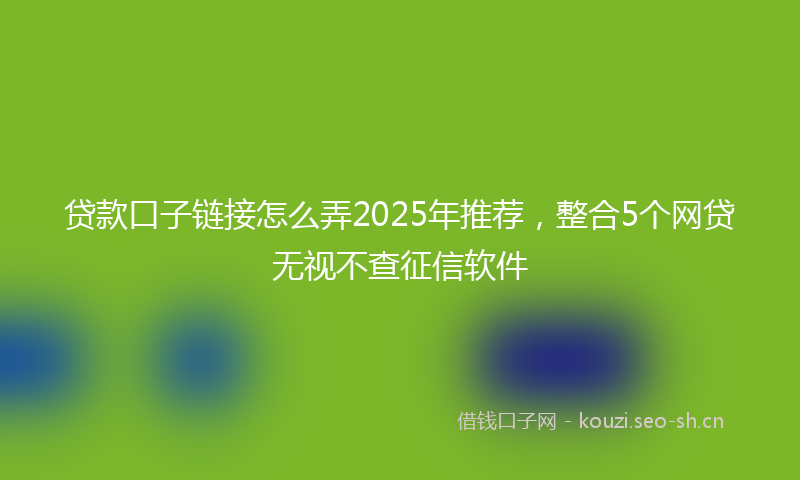 贷款口子链接怎么弄2025年推荐，整合5个网贷无视不查征信软件