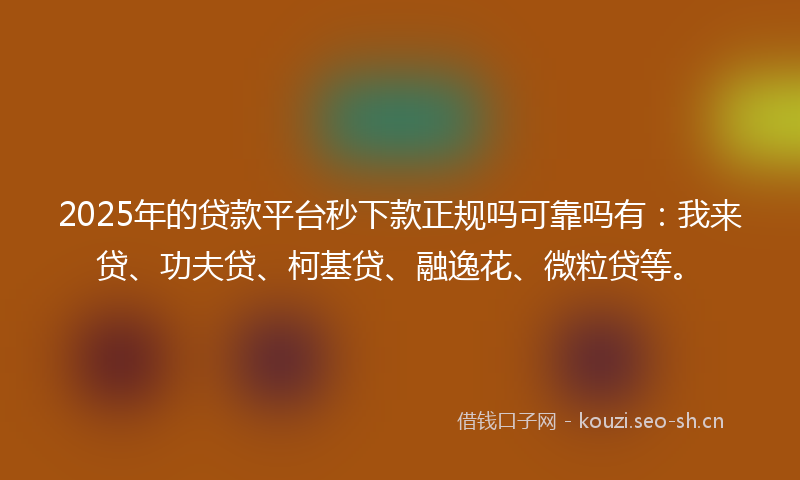 2025年的贷款平台秒下款正规吗可靠吗有：我来贷、功夫贷、柯基贷、融逸花、微粒贷等。
