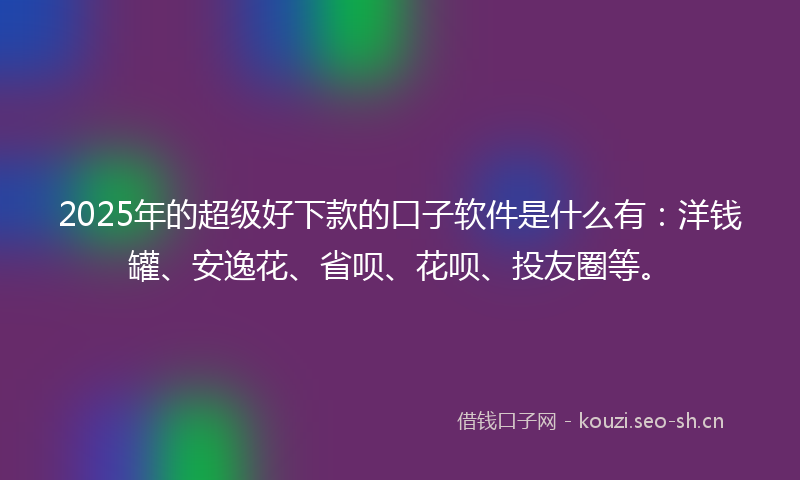 2025年的超级好下款的口子软件是什么有:洋钱罐、安逸花、省呗、花呗、投友圈等。