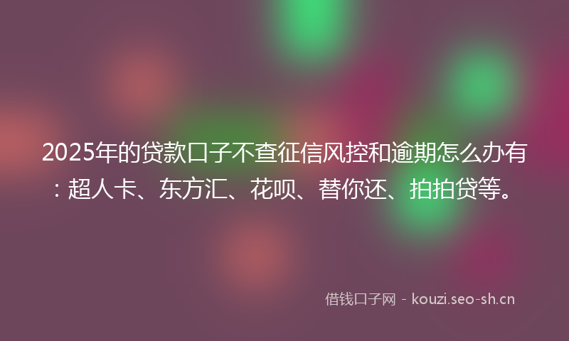 2025年的贷款口子不查征信风控和逾期怎么办有:超人卡、东方汇、花呗、替你还、拍拍贷等。