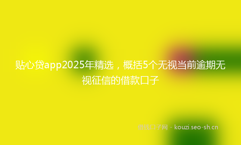 贴心贷app2025年精选，概括5个无视当前逾期无视征信的借款口子