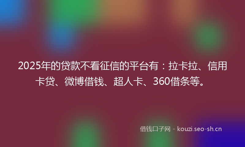 2025年的贷款不看征信的平台有：拉卡拉、信用卡贷、微博借钱、超人卡、360借条等。