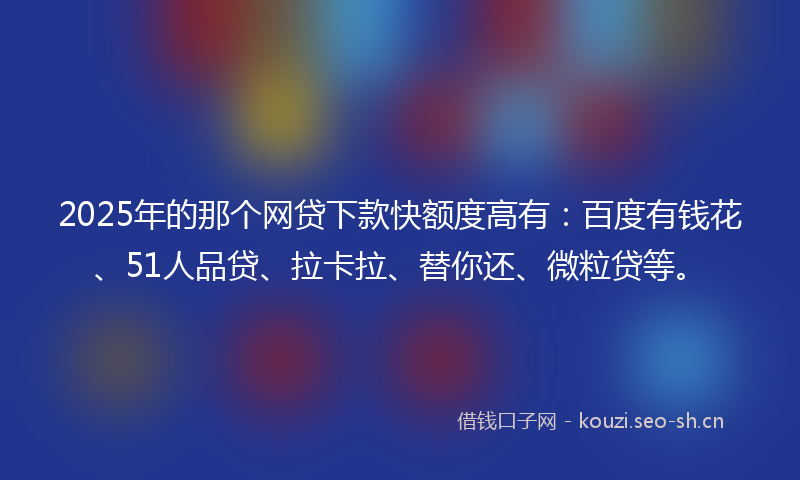 2025年的那个网贷下款快额度高有：百度有钱花、51人品贷、拉卡拉、替你还、微粒贷等。