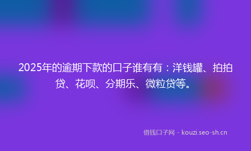 2025年的逾期下款的口子谁有有:洋钱罐、拍拍贷、花呗、分期乐、微粒贷等。