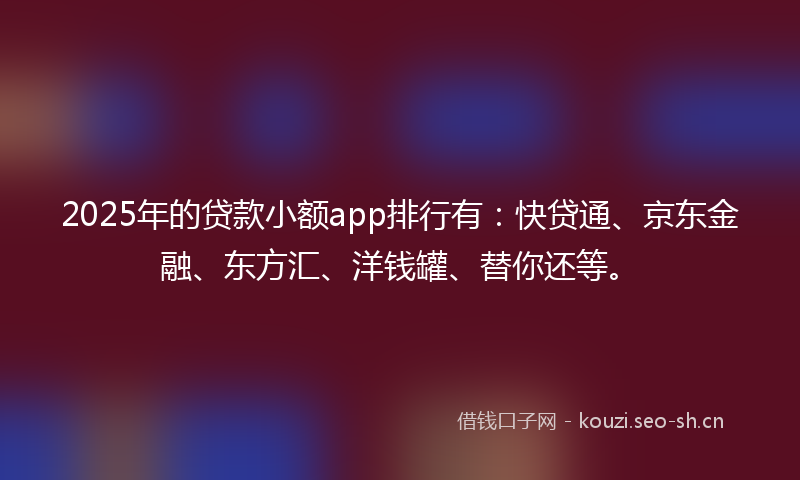 2025年的贷款小额app排行有：快贷通、京东金融、东方汇、洋钱罐、替你还等。