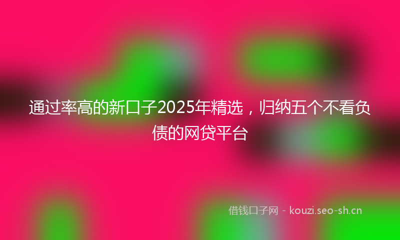 通过率高的新口子2025年精选，归纳五个不看负债的网贷平台