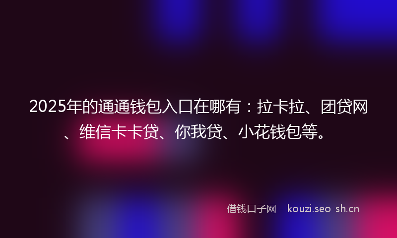 2025年的通通钱包入口在哪有：拉卡拉、团贷网、维信卡卡贷、你我贷、小花钱包等。