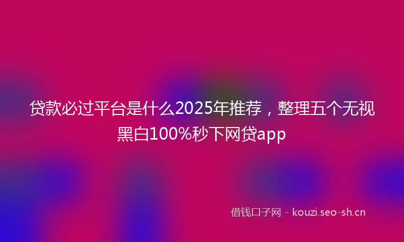 贷款必过平台是什么2025年推荐，整理五个无视黑白100%秒下网贷app