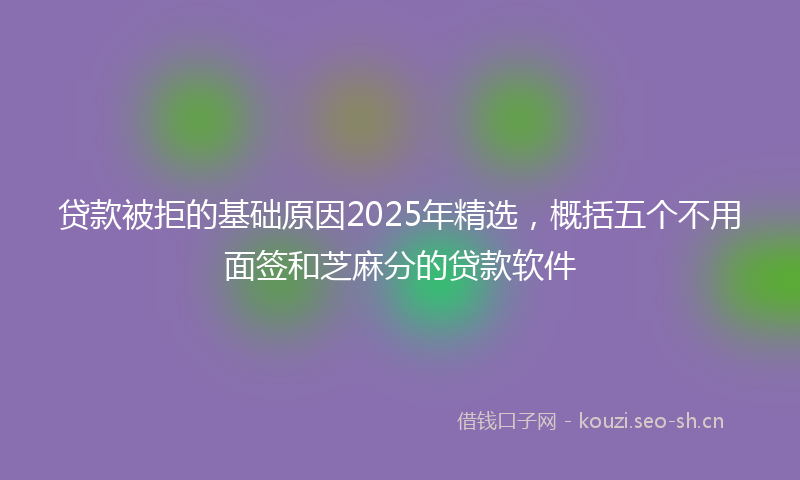 贷款被拒的基础原因2025年精选，概括五个不用面签和芝麻分的贷款软件