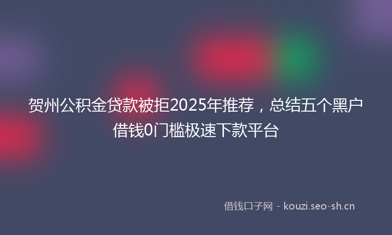 贺州公积金贷款被拒2025年推荐,总结五个黑户借钱0门槛极速下款平台
