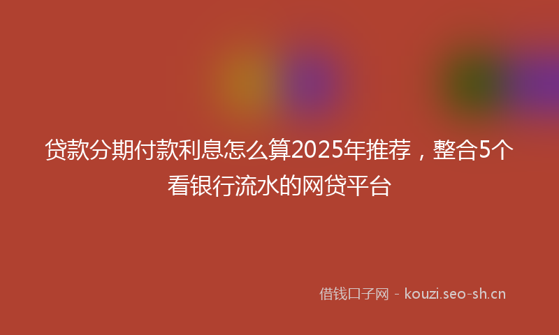 贷款分期付款利息怎么算2025年推荐，整合5个看银行流水的网贷平台