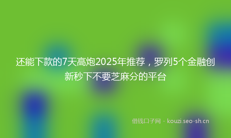 还能下款的7天高炮2025年推荐,罗列5个金融创新秒下不要芝麻分的平台