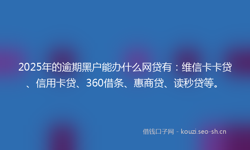 2025年的逾期黑户能办什么网贷有：维信卡卡贷、信用卡贷、360借条、惠商贷、读秒贷等。