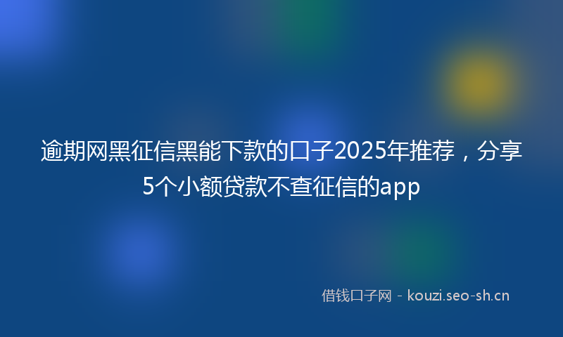 逾期网黑征信黑能下款的口子2025年推荐，分享5个小额贷款不查征信的app