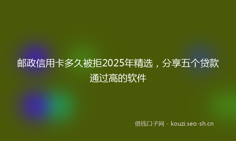 邮政信用卡多久被拒2025年精选，分享五个贷款通过高的软件