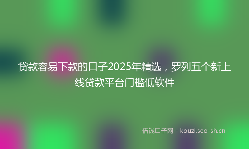 贷款容易下款的口子2025年精选，罗列五个新上线贷款平台门槛低软件