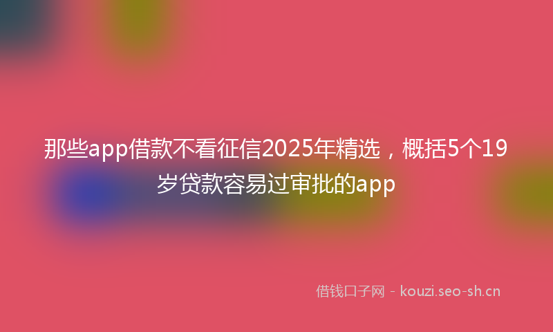 那些app借款不看征信2025年精选，概括5个19岁贷款容易过审批的app