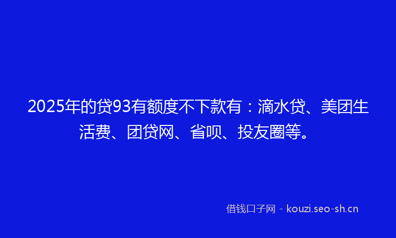 2025年的贷93有额度不下款有：滴水贷、美团生活费、团贷网、省呗、投友圈等。
