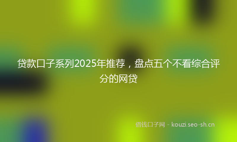 贷款口子系列2025年推荐，盘点五个不看综合评分的网贷
