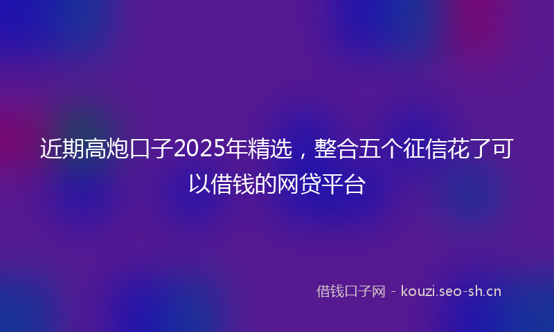 近期高炮口子2025年精选,整合五个征信花了可以借钱的网贷平台