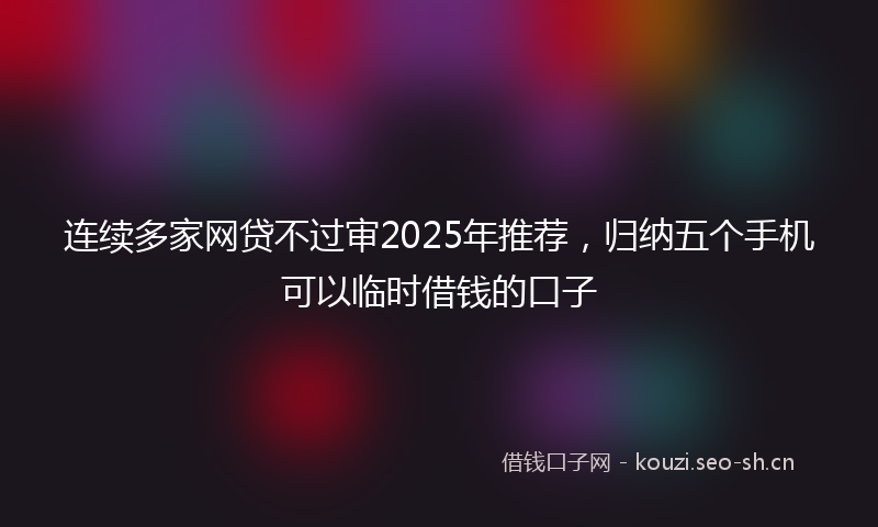 连续多家网贷不过审2025年推荐，归纳五个手机可以临时借钱的口子