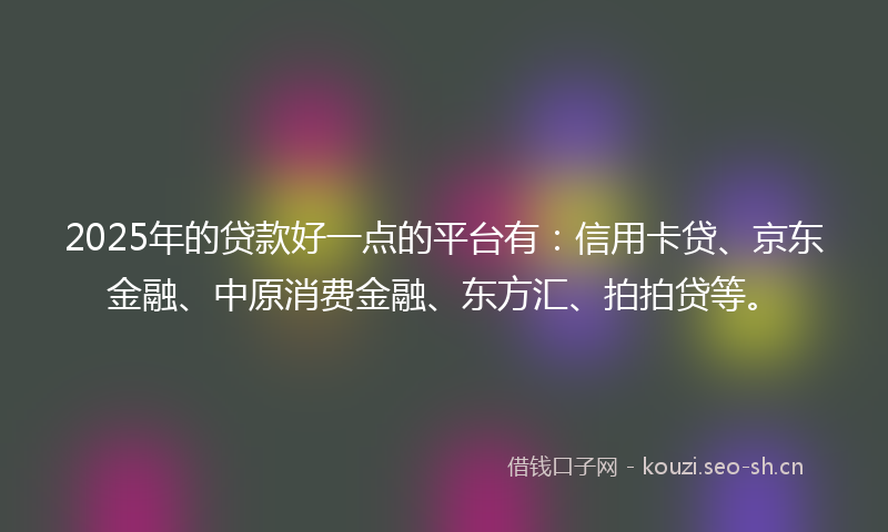 2025年的贷款好一点的平台有：信用卡贷、京东金融、中原消费金融、东方汇、拍拍贷等。