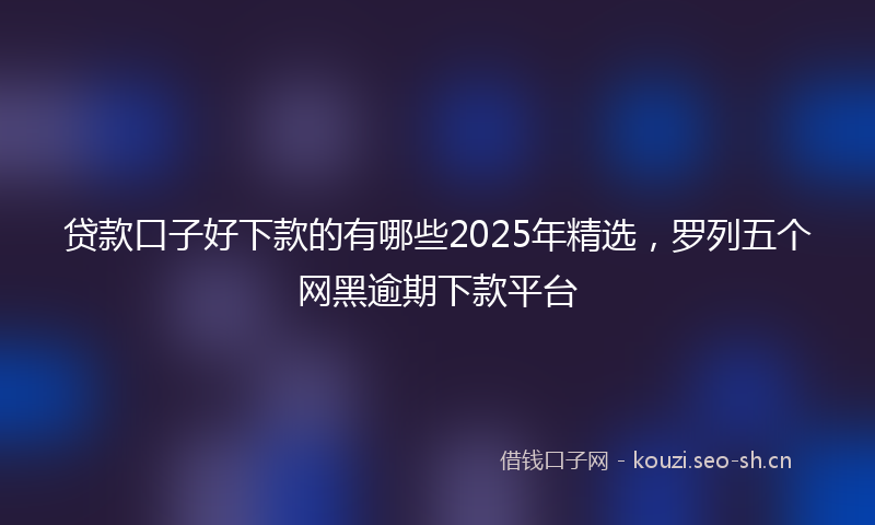 贷款口子好下款的有哪些2025年精选，罗列五个网黑逾期下款平台