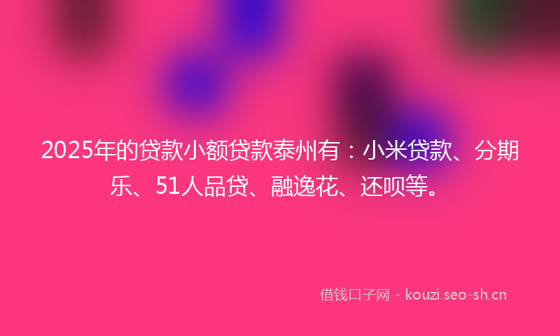 2025年的贷款小额贷款泰州有：小米贷款、分期乐、51人品贷、融逸花、还呗等。