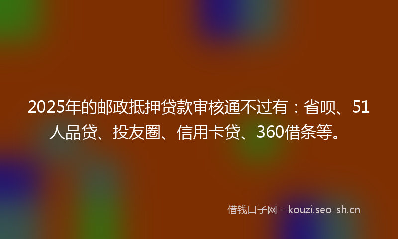 2025年的邮政抵押贷款审核通不过有：省呗、51人品贷、投友圈、信用卡贷、360借条等。