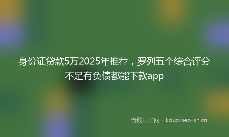 身份证贷款5万2025年推荐，罗列五个综合评分不足有负债都能下款app