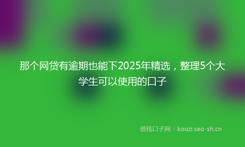那个网贷有逾期也能下2025年精选，整理5个大学生可以使用的口子