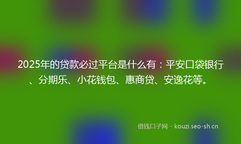 2025年的贷款必过平台是什么有：平安口袋银行、分期乐、小花钱包、惠商贷、安逸花等。