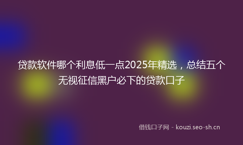 贷款软件哪个利息低一点2025年精选,总结五个无视征信黑户必下的贷款口子