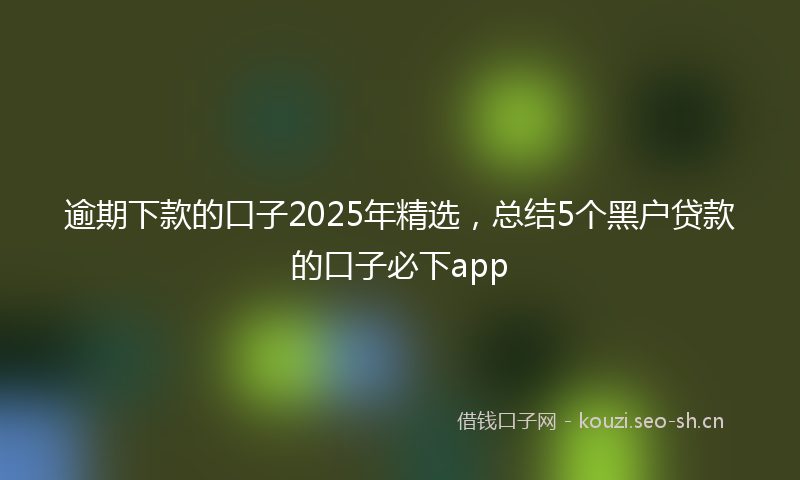 逾期下款的口子2025年精选，总结5个黑户贷款的口子必下app