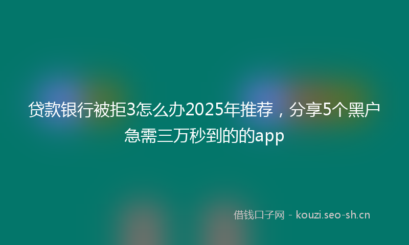 贷款银行被拒3怎么办2025年推荐，分享5个黑户急需三万秒到的的app