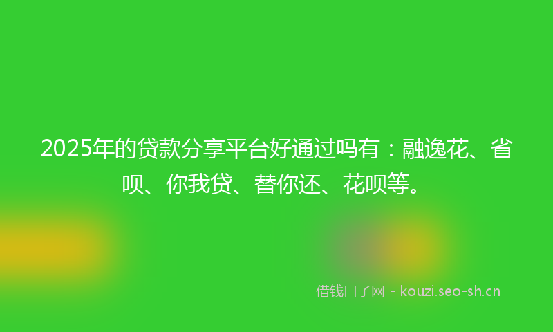 2025年的贷款分享平台好通过吗有：融逸花、省呗、你我贷、替你还、花呗等。