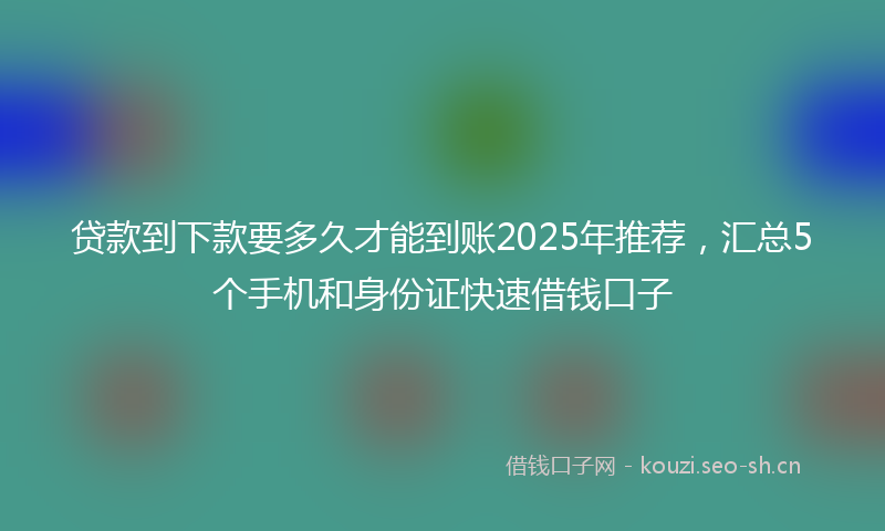 贷款到下款要多久才能到账2025年推荐，汇总5个手机和身份证快速借钱口子