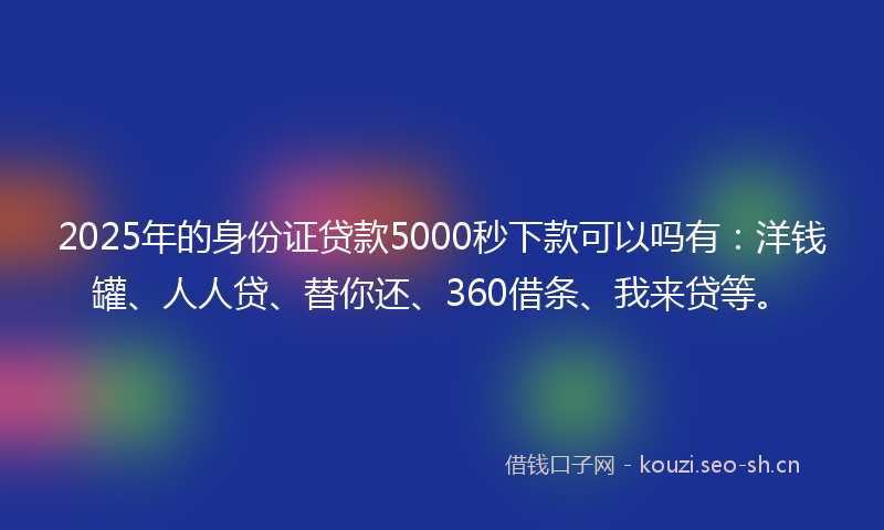 2025年的身份证贷款5000秒下款可以吗有：洋钱罐、人人贷、替你还、360借条、我来贷等。
