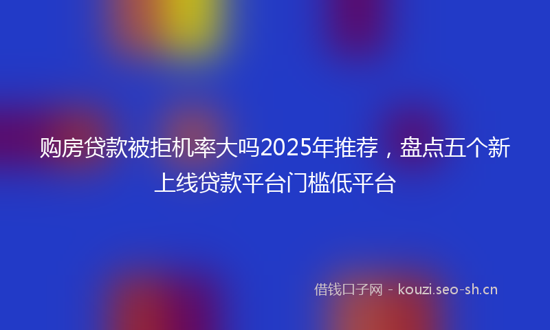 购房贷款被拒机率大吗2025年推荐，盘点五个新上线贷款平台门槛低平台
