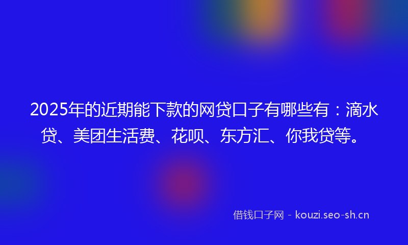 2025年的近期能下款的网贷口子有哪些有：滴水贷、美团生活费、花呗、东方汇、你我贷等。